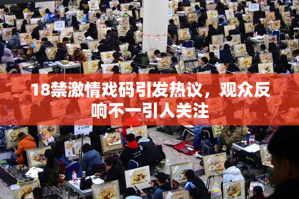 18禁激情戏码引发热议，观众反响不一引人关注