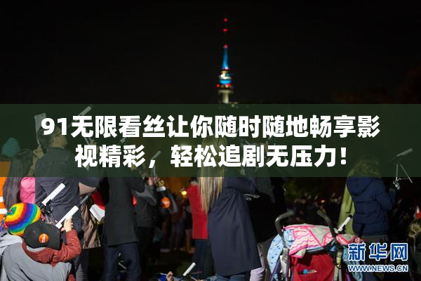 91无限看丝让你随时随地畅享影视精彩，轻松追剧无压力！