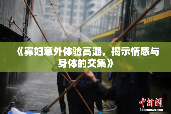 《寡妇意外体验高潮，揭示情感与身体的交集》