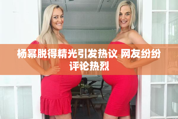 杨幂脱得精光引发热议 网友纷纷评论热烈