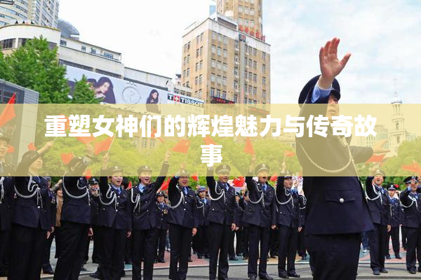重塑女神们的辉煌魅力与传奇故事