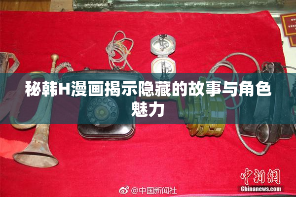 秘韩H漫画揭示隐藏的故事与角色魅力