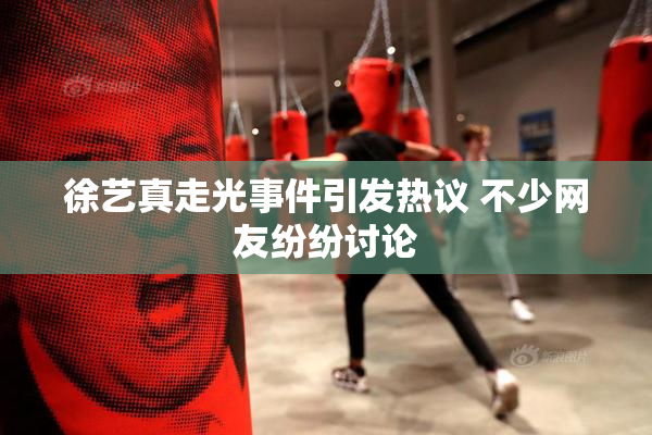 徐艺真走光事件引发热议 不少网友纷纷讨论