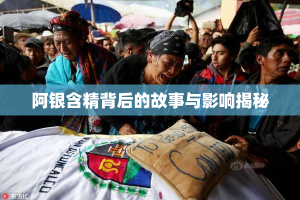阿银含精背后的故事与影响揭秘