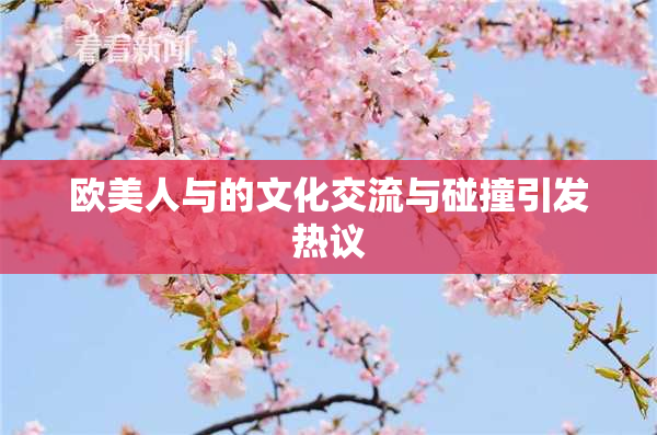 欧美人与的文化交流与碰撞引发热议