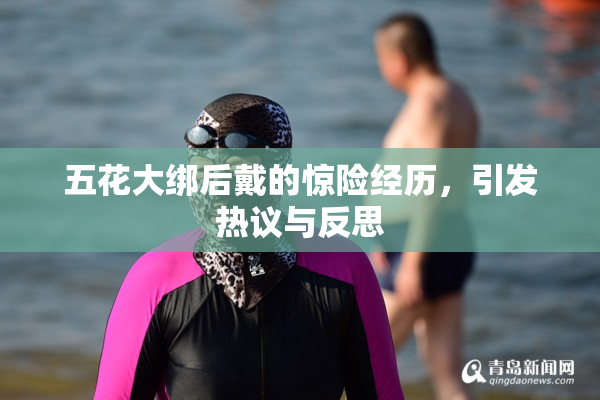 五花大绑后戴的惊险经历，引发热议与反思