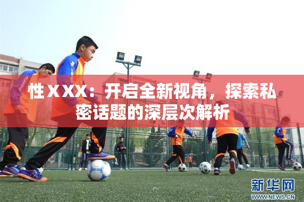 性ⅩXX：开启全新视角，探索私密话题的深层次解析
