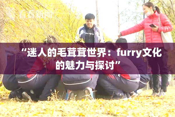 “迷人的毛茸茸世界：furry文化的魅力与探讨”