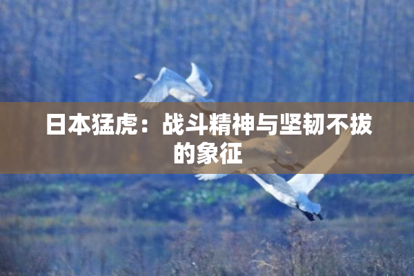 日本猛虎：战斗精神与坚韧不拔的象征