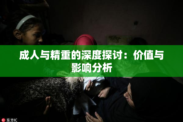 成人与精重的深度探讨：价值与影响分析