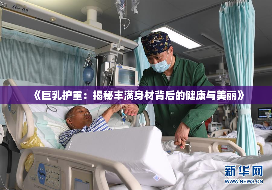《巨乳护重：揭秘丰满身材背后的健康与美丽》
