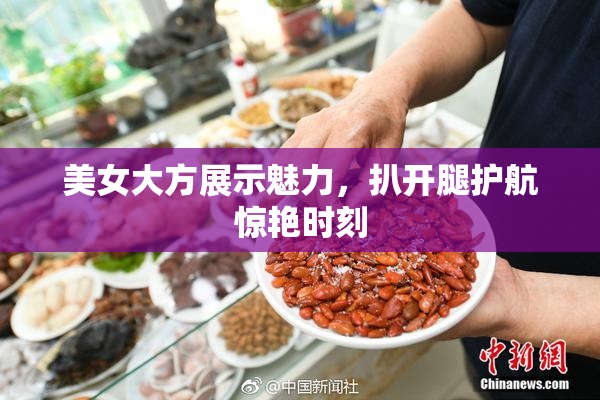 美女大方展示魅力，扒开腿护航惊艳时刻
