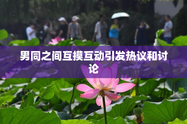 男同之间互摸互动引发热议和讨论