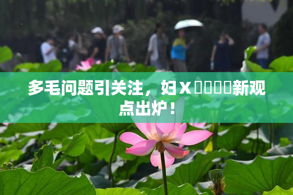 多毛问题引关注，妇Ⅹ乄乂❌‌新观点出炉！