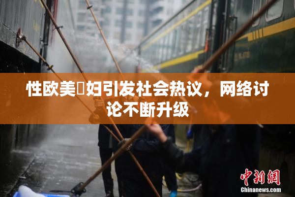 性欧美婬妇引发社会热议，网络讨论不断升级