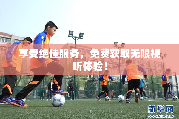 享受绝佳服务，免费获取无限视听体验！