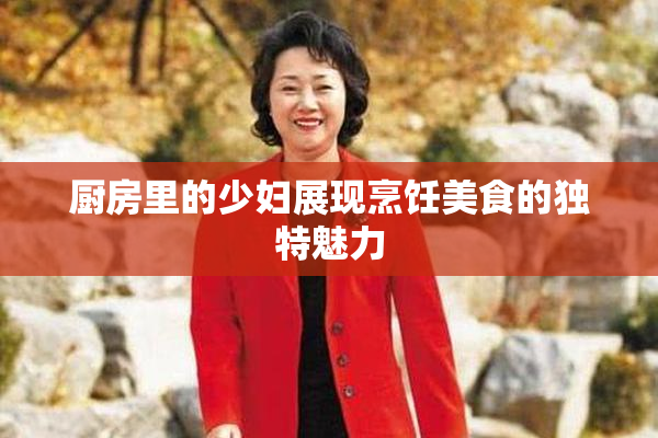 厨房里的少妇展现烹饪美食的独特魅力