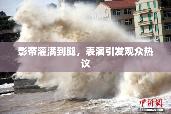 影帝灌满到腿，表演引发观众热议
