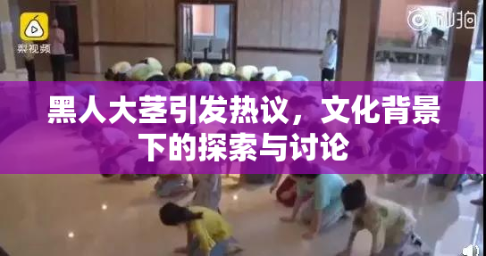 黑人大茎引发热议，文化背景下的探索与讨论