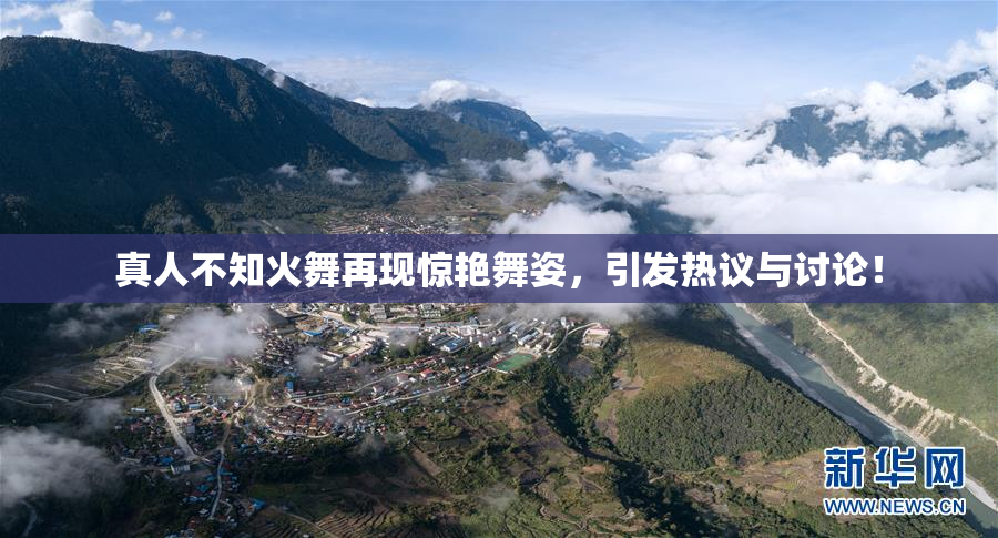 真人不知火舞再现惊艳舞姿，引发热议与讨论！