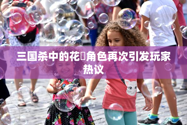 三国杀中的花鬘角色再次引发玩家热议