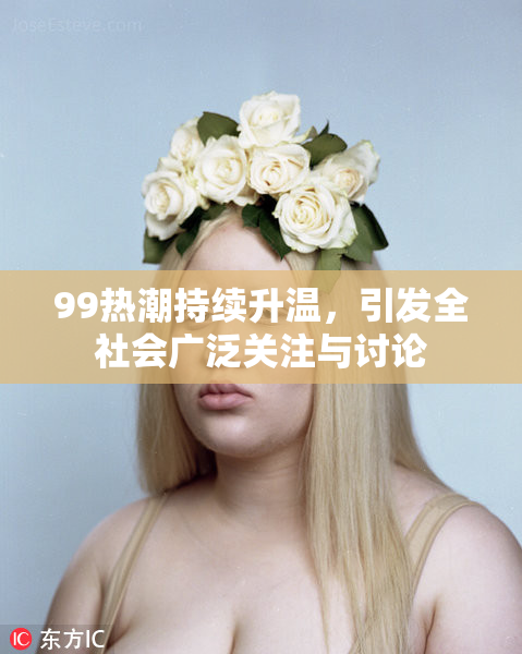 99热潮持续升温，引发全社会广泛关注与讨论
