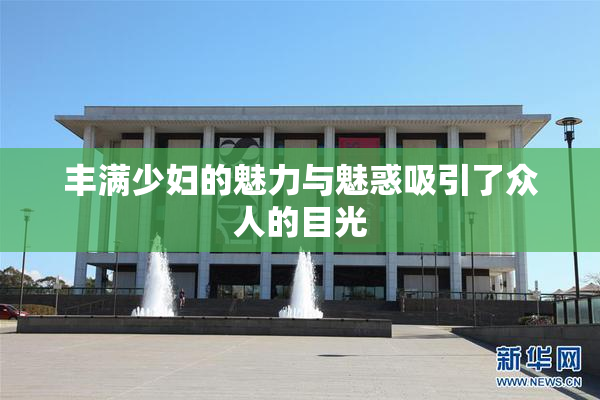 丰满少妇的魅力与魅惑吸引了众人的目光