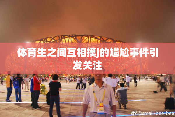 体育生之间互相摸j的尴尬事件引发关注