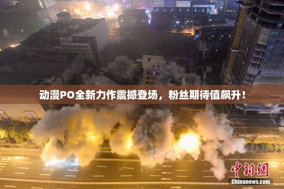 动漫PO全新力作震撼登场，粉丝期待值飙升！