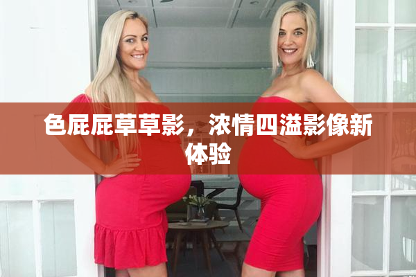 色屁屁草草影，浓情四溢影像新体验