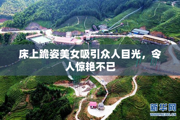 床上跪姿美女吸引众人目光，令人惊艳不已