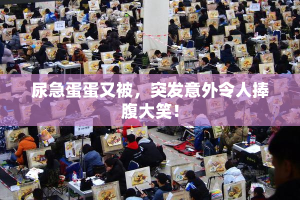 尿急蛋蛋又被，突发意外令人捧腹大笑！