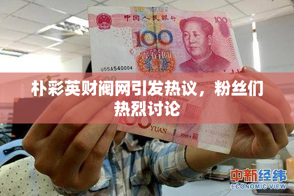 朴彩英财阀网引发热议，粉丝们热烈讨论