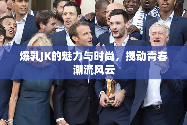 爆乳JK的魅力与时尚，搅动青春潮流风云