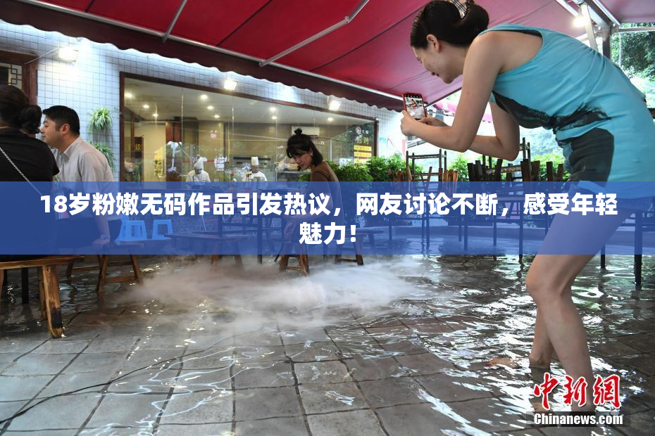 18岁粉嫩无码作品引发热议，网友讨论不断，感受年轻魅力！