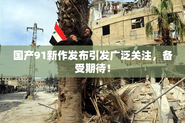 国产91新作发布引发广泛关注，备受期待！