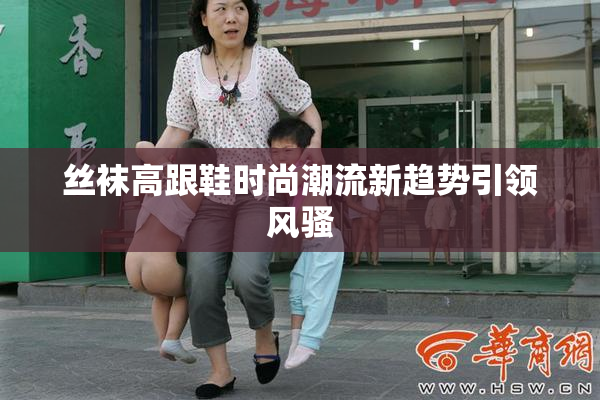 丝袜高跟鞋时尚潮流新趋势引领风骚
