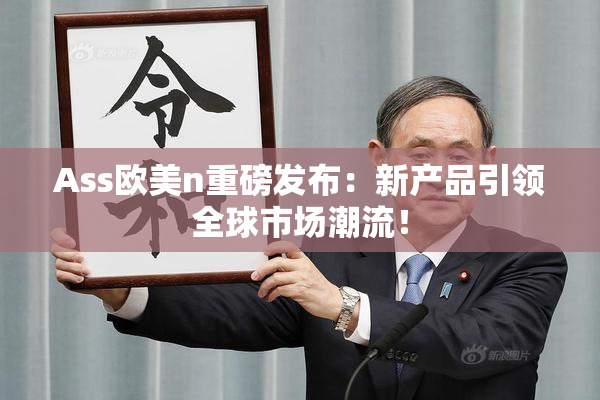 Ass欧美n重磅发布：新产品引领全球市场潮流！