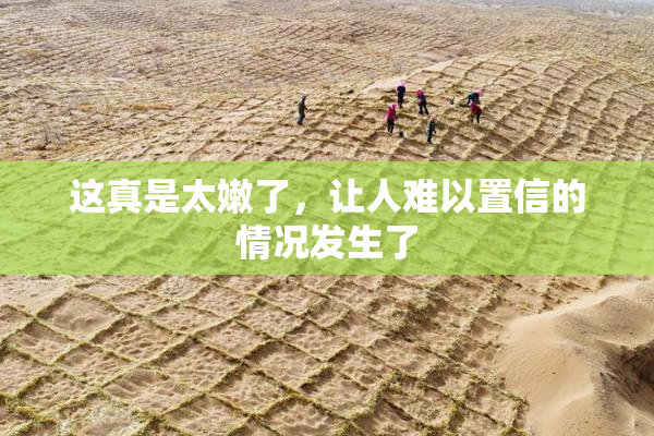 这真是太嫩了，让人难以置信的情况发生了