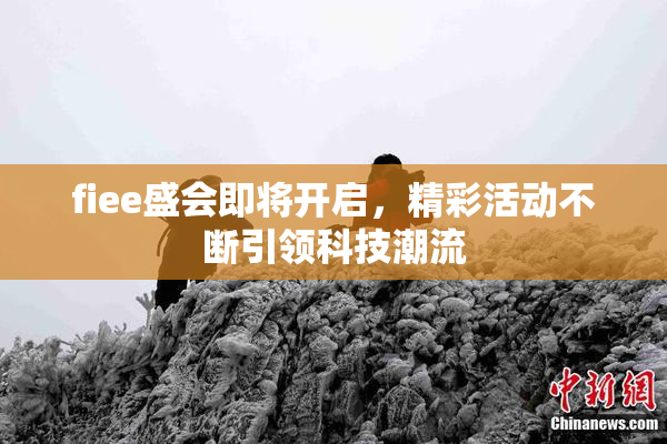 fiee盛会即将开启，精彩活动不断引领科技潮流