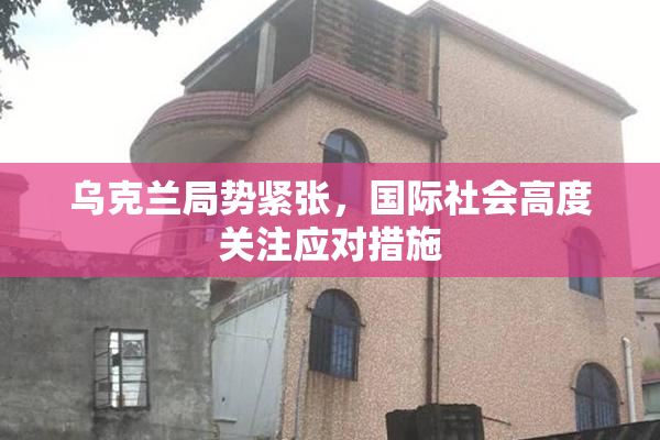 乌克兰局势紧张，国际社会高度关注应对措施