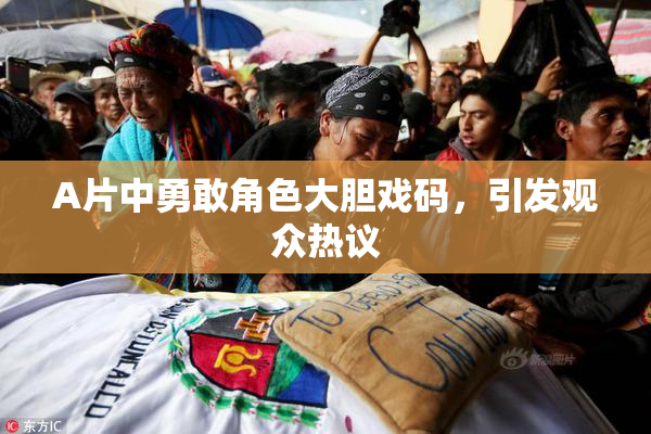 A片中勇敢角色大胆戏码，引发观众热议