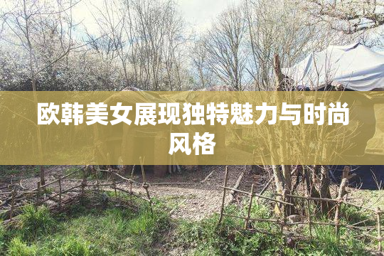 欧韩美女展现独特魅力与时尚风格