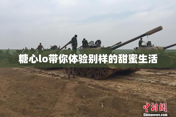 糖心lo带你体验别样的甜蜜生活