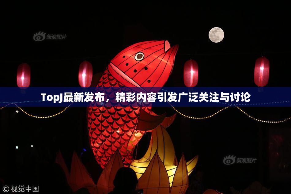 TopJ最新发布，精彩内容引发广泛关注与讨论