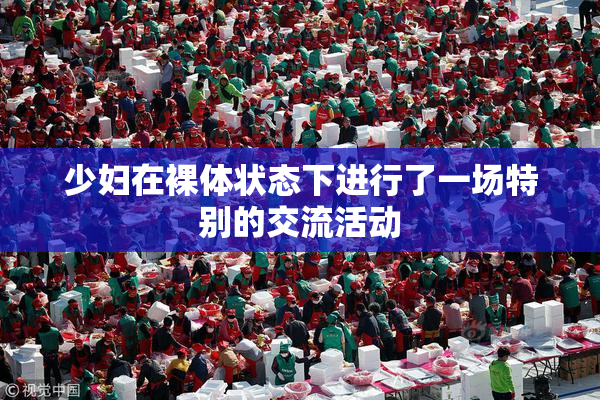 少妇在裸体状态下进行了一场特别的交流活动