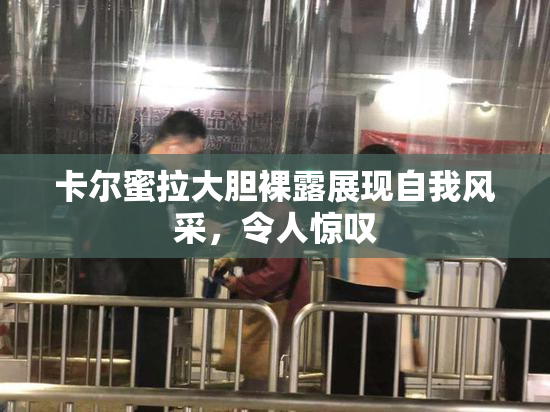 卡尔蜜拉大胆裸露展现自我风采，令人惊叹
