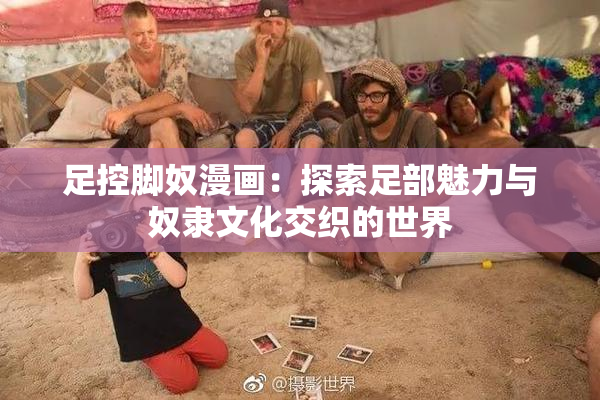 足控脚奴漫画：探索足部魅力与奴隶文化交织的世界