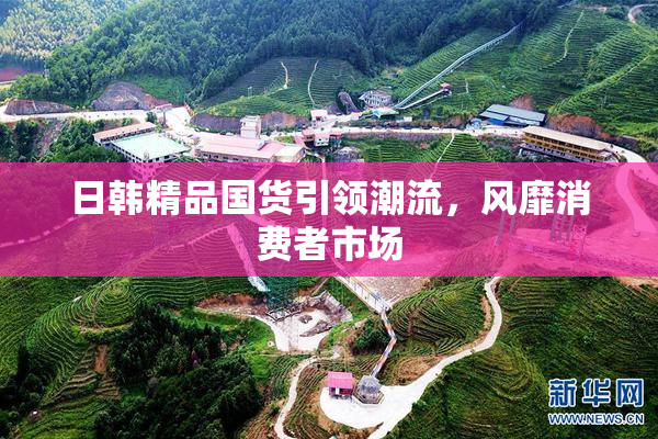 日韩精品国货引领潮流，风靡消费者市场