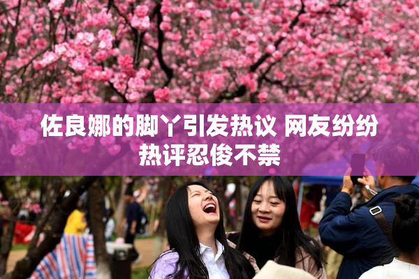 佐良娜的脚丫引发热议 网友纷纷热评忍俊不禁
